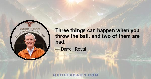 Three things can happen when you throw the ball, and two of them are bad.