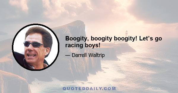 Boogity, boogity boogity! Let’s go racing boys!