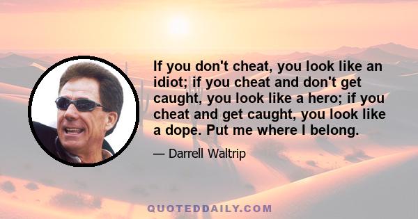 If you don't cheat, you look like an idiot; if you cheat and don't get caught, you look like a hero; if you cheat and get caught, you look like a dope. Put me where I belong.