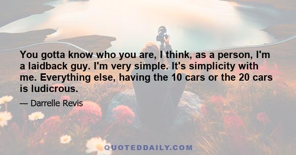 You gotta know who you are, I think, as a person, I'm a laidback guy. I'm very simple. It's simplicity with me. Everything else, having the 10 cars or the 20 cars is ludicrous.