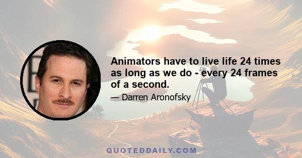 Animators have to live life 24 times as long as we do - every 24 frames of a second.