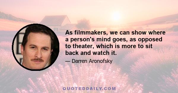 As filmmakers, we can show where a person's mind goes, as opposed to theater, which is more to sit back and watch it.