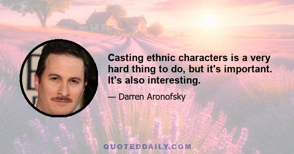 Casting ethnic characters is a very hard thing to do, but it's important. It's also interesting.