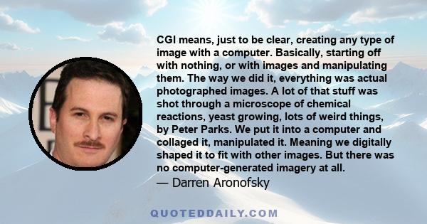 CGI means, just to be clear, creating any type of image with a computer. Basically, starting off with nothing, or with images and manipulating them. The way we did it, everything was actual photographed images. A lot of 