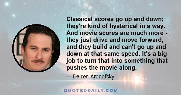 Classical scores go up and down; they're kind of hysterical in a way. And movie scores are much more - they just drive and move forward, and they build and can't go up and down at that same speed. It's a big job to turn 