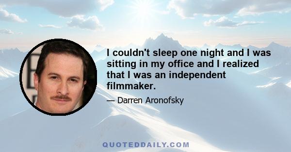 I couldn't sleep one night and I was sitting in my office and I realized that I was an independent filmmaker.