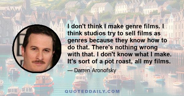 I don't think I make genre films. I think studios try to sell films as genres because they know how to do that. There's nothing wrong with that. I don't know what I make. It's sort of a pot roast, all my films.