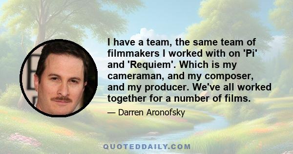 I have a team, the same team of filmmakers I worked with on 'Pi' and 'Requiem'. Which is my cameraman, and my composer, and my producer. We've all worked together for a number of films.