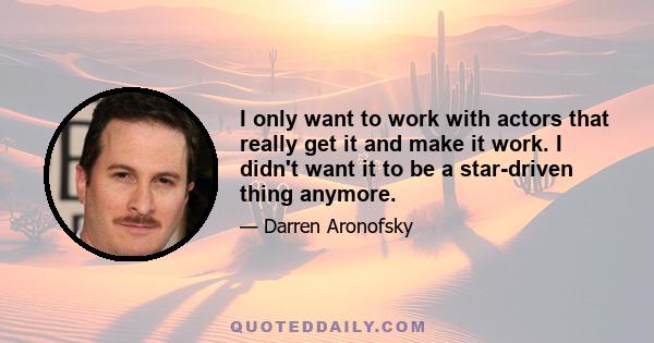 I only want to work with actors that really get it and make it work. I didn't want it to be a star-driven thing anymore.