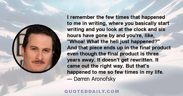 I remember the few times that happened to me in writing, where you basically start writing and you look at the clock and six hours have gone by and you're, like, Whoa! What the hell just happened? And that piece ends up 