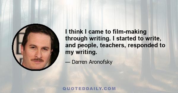 I think I came to film-making through writing. I started to write, and people, teachers, responded to my writing.