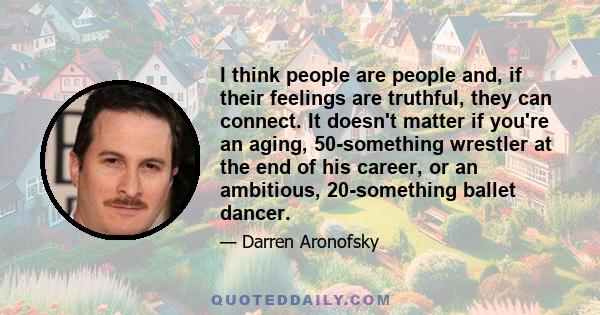 I think people are people and, if their feelings are truthful, they can connect. It doesn't matter if you're an aging, 50-something wrestler at the end of his career, or an ambitious, 20-something ballet dancer.