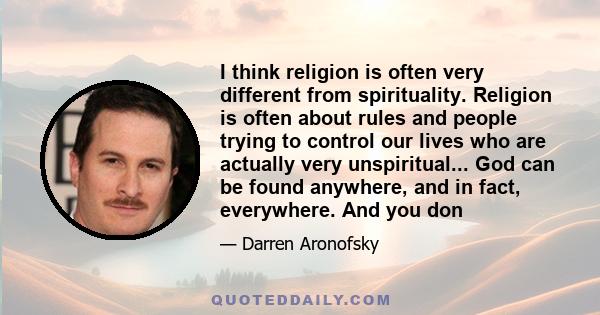 I think religion is often very different from spirituality. Religion is often about rules and people trying to control our lives who are actually very unspiritual... God can be found anywhere, and in fact, everywhere.