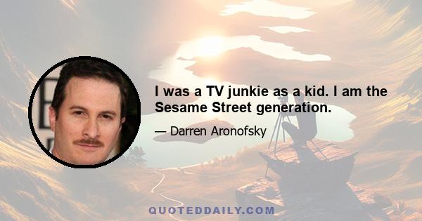 I was a TV junkie as a kid. I am the Sesame Street generation.