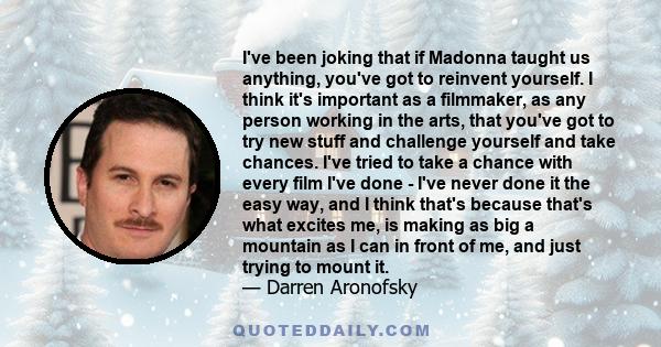 I've been joking that if Madonna taught us anything, you've got to reinvent yourself. I think it's important as a filmmaker, as any person working in the arts, that you've got to try new stuff and challenge yourself and 