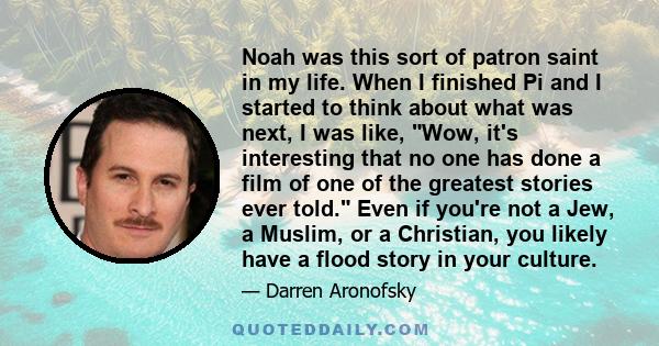 Noah was this sort of patron saint in my life. When I finished Pi and I started to think about what was next, I was like, Wow, it's interesting that no one has done a film of one of the greatest stories ever told. Even