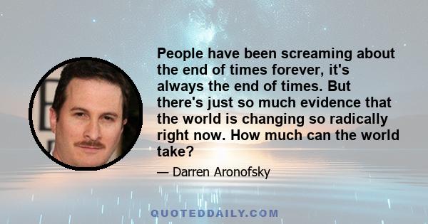 People have been screaming about the end of times forever, it's always the end of times. But there's just so much evidence that the world is changing so radically right now. How much can the world take?