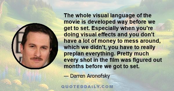 The whole visual language of the movie is developed way before we get to set. Especially when you're doing visual effects and you don't have a lot of money to mess around, which we didn't, you have to really preplan