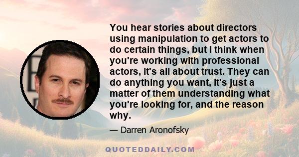 You hear stories about directors using manipulation to get actors to do certain things, but I think when you're working with professional actors, it's all about trust. They can do anything you want, it's just a matter