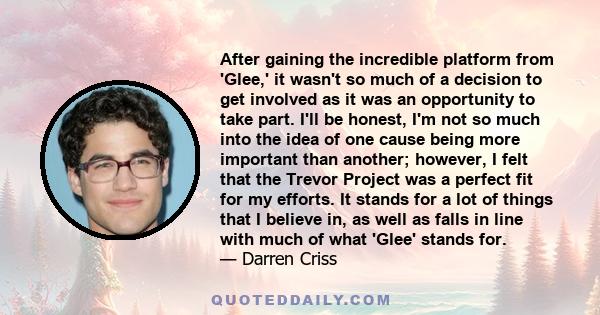 After gaining the incredible platform from 'Glee,' it wasn't so much of a decision to get involved as it was an opportunity to take part. I'll be honest, I'm not so much into the idea of one cause being more important