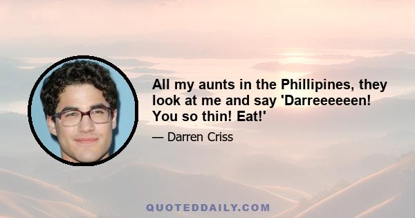 All my aunts in the Phillipines, they look at me and say 'Darreeeeeen! You so thin! Eat!'