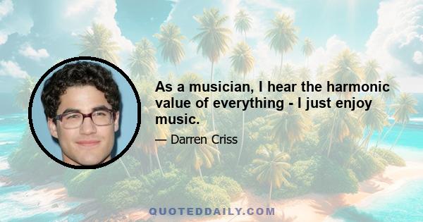 As a musician, I hear the harmonic value of everything - I just enjoy music.