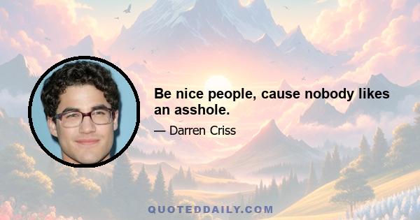 Be nice people, cause nobody likes an asshole.