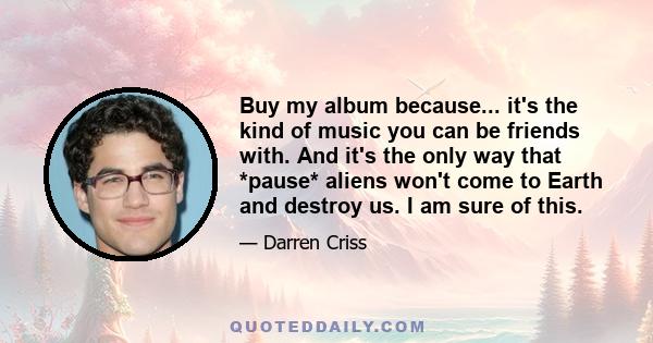 Buy my album because... it's the kind of music you can be friends with. And it's the only way that *pause* aliens won't come to Earth and destroy us. I am sure of this.