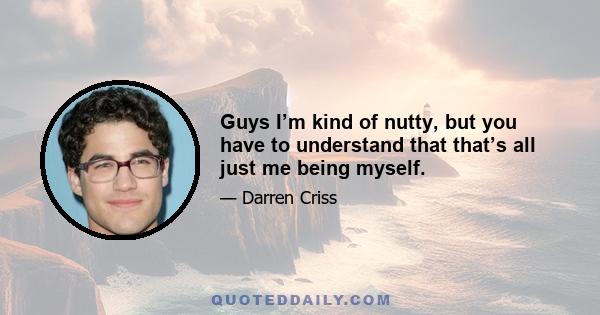 Guys I’m kind of nutty, but you have to understand that that’s all just me being myself.