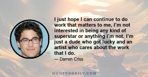 I just hope I can continue to do work that matters to me, I’m not interested in being any kind of superstar or anything I’m not. I’m just a dude who got lucky and an artist who cares about the work that I do.