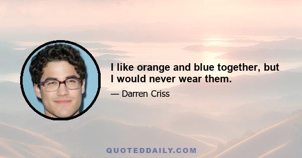 I like orange and blue together, but I would never wear them.