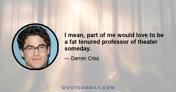 I mean, part of me would love to be a fat tenured professor of theater someday.