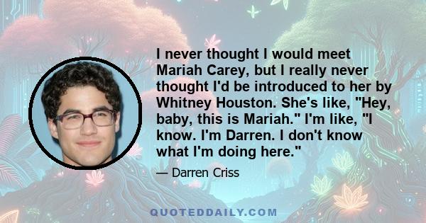 I never thought I would meet Mariah Carey, but I really never thought I'd be introduced to her by Whitney Houston. She's like, Hey, baby, this is Mariah. I'm like, I know. I'm Darren. I don't know what I'm doing here.