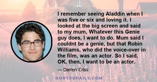 I remember seeing Aladdin when I was five or six and loving it. I looked at the big screen and said to my mum, Whatever this Genie guy does, I want to do. Mum said I couldnt be a genie, but that Robin Williams, who did