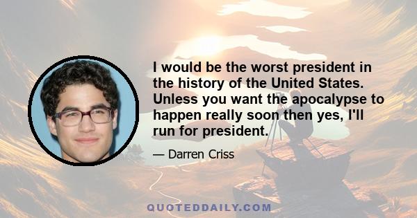 I would be the worst president in the history of the United States. Unless you want the apocalypse to happen really soon then yes, I'll run for president.