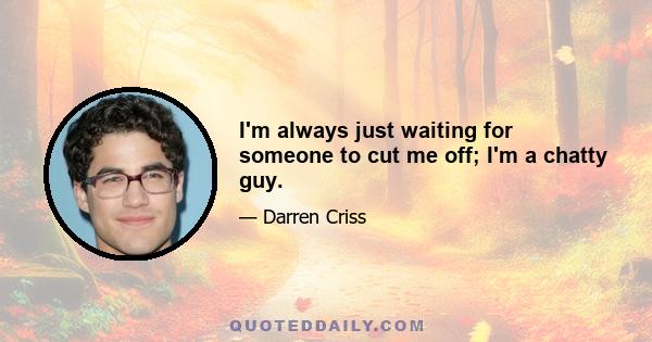 I'm always just waiting for someone to cut me off; I'm a chatty guy.