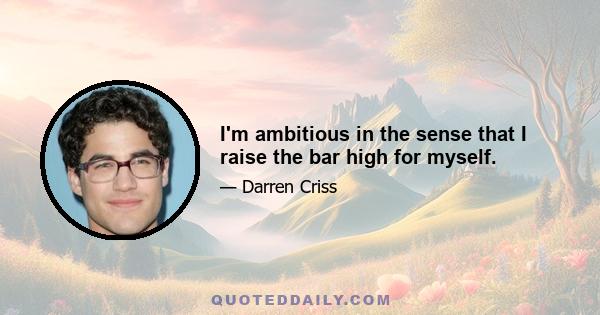 I'm ambitious in the sense that I raise the bar high for myself.