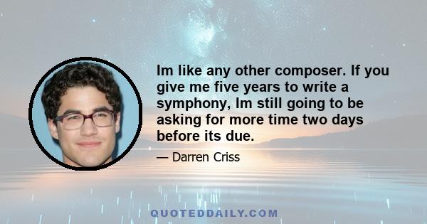 Im like any other composer. If you give me five years to write a symphony, Im still going to be asking for more time two days before its due.