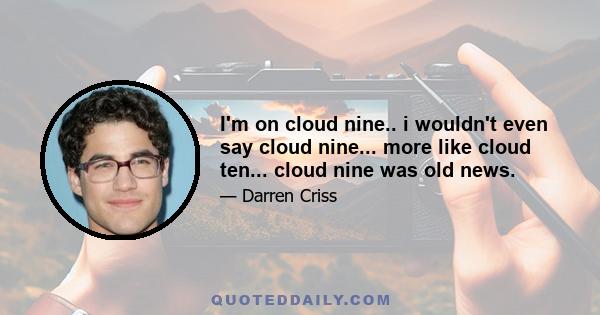 I'm on cloud nine.. i wouldn't even say cloud nine... more like cloud ten... cloud nine was old news.