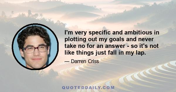 I'm very specific and ambitious in plotting out my goals and never take no for an answer - so it's not like things just fall in my lap.