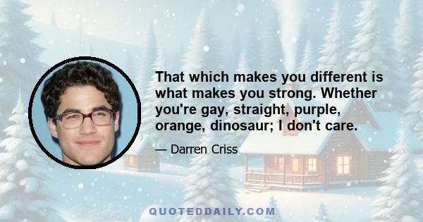 That which makes you different is what makes you strong. Whether you're gay, straight, purple, orange, dinosaur; I don't care.