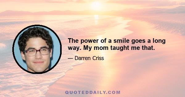 The power of a smile goes a long way. My mom taught me that.