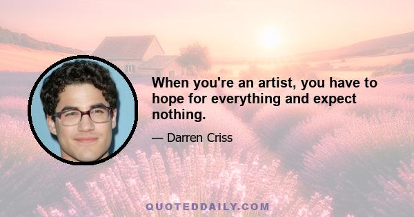 When you're an artist, you have to hope for everything and expect nothing.