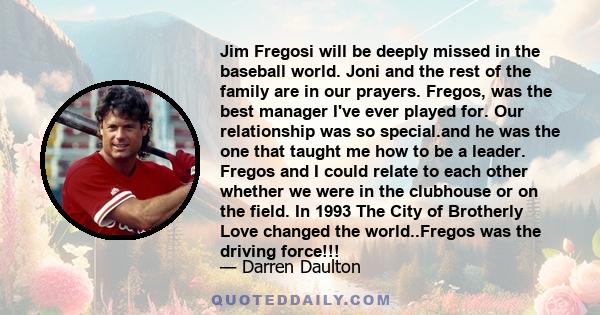 Jim Fregosi will be deeply missed in the baseball world. Joni and the rest of the family are in our prayers. Fregos, was the best manager I've ever played for. Our relationship was so special.and he was the one that