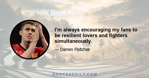 I'm always encouraging my fans to be resilient lovers and fighters simultaneously.