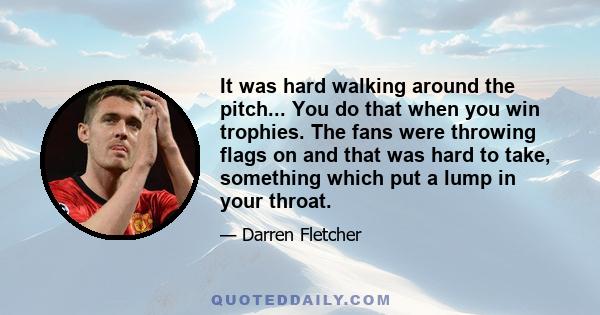 It was hard walking around the pitch... You do that when you win trophies. The fans were throwing flags on and that was hard to take, something which put a lump in your throat.