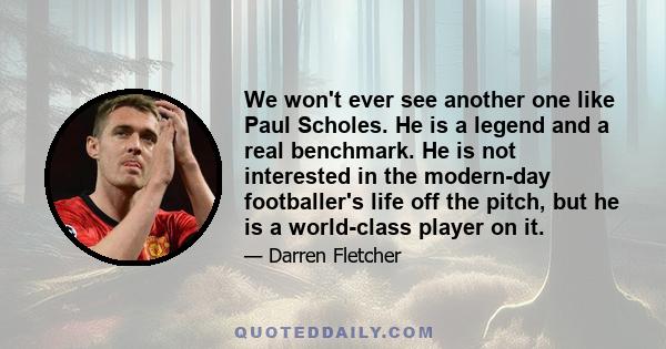 We won't ever see another one like Paul Scholes. He is a legend and a real benchmark. He is not interested in the modern-day footballer's life off the pitch, but he is a world-class player on it.