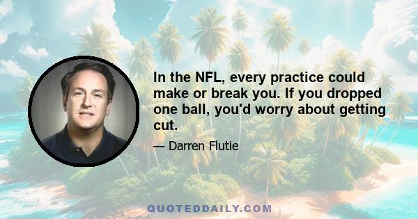 In the NFL, every practice could make or break you. If you dropped one ball, you'd worry about getting cut.