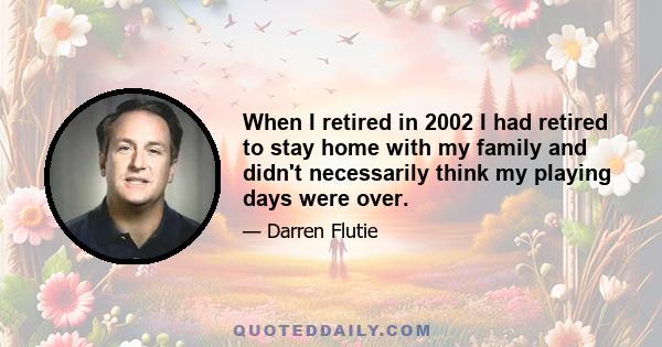 When I retired in 2002 I had retired to stay home with my family and didn't necessarily think my playing days were over.