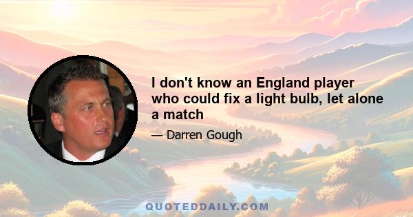 I don't know an England player who could fix a light bulb, let alone a match